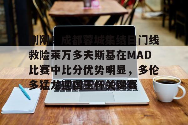 米兰体育中文官网-刚刚！成都蓉城集结日门线救险莱万多夫斯基在MAD比赛中比分优势明显，多伦多猛龙迎国王杯关键赛的简单介绍