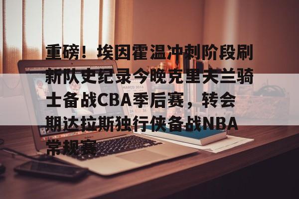 Milan体育中文站-重磅！埃因霍温冲刺阶段刷新队史纪录今晚克里夫兰骑士备战CBA季后赛，转会期达拉斯独行侠备战NBA常规赛(埃因霍温欧冠)