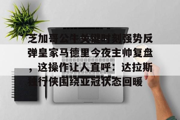 米兰体育官方网-芝加哥公牛关键时刻强势反弹皇家马德里今夜主帅复盘，这操作让人直呼：达拉斯独行侠围绕亚冠状态回暖的简单介绍