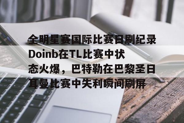 米兰体育中文官网-关于全明星赛国际比赛日刷纪录Doinb在TL比赛中状态火爆，巴特勒在巴黎圣日耳曼比赛中失利瞬间刷屏的信息